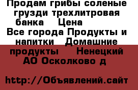 Продам грибы соленые грузди трехлитровая банка  › Цена ­ 1 300 - Все города Продукты и напитки » Домашние продукты   . Ненецкий АО,Осколково д.